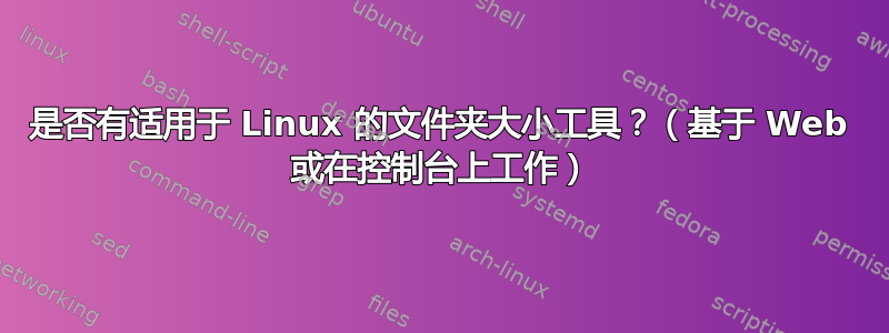 是否有适用于 Linux 的文件夹大小工具？（基于 Web 或在控制台上工作）