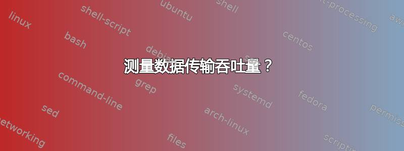 测量数据传输吞吐量？