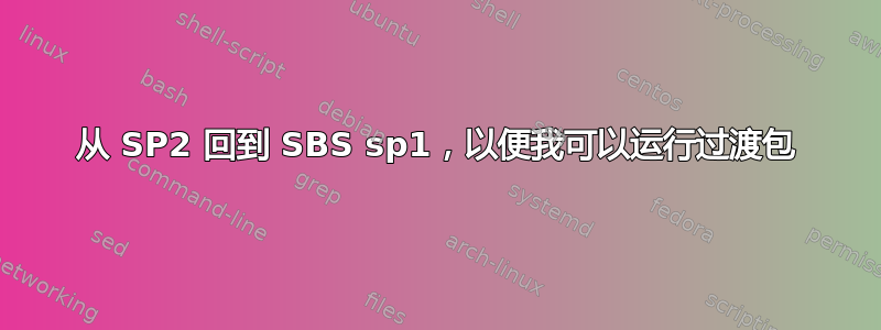 从 SP2 回到 SBS sp1，以便我可以运行过渡包