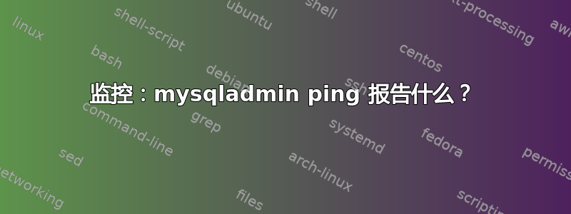 监控：mysqladmin ping 报告什么？