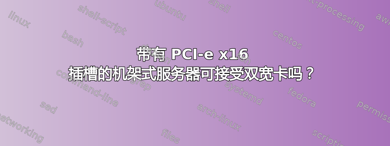 带有 PCI-e x16 插槽的机架式服务器可接受双宽卡吗？