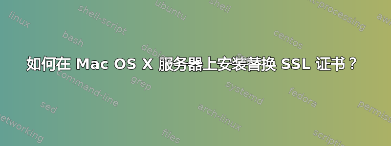 如何在 Mac OS X 服务器上安装替换 SSL 证书？