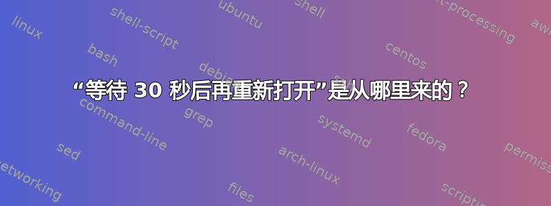 “等待 30 秒后再重新打开”是从哪里来的？