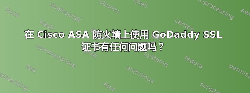 在 Cisco ASA 防火墙上使用 GoDaddy SSL 证书有任何问题吗？