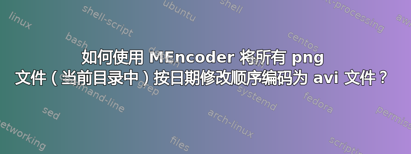 如何使用 MEncoder 将所有 png 文件（当前目录中）按日期修改顺序编码为 avi 文件？