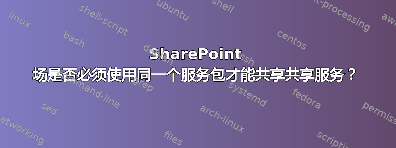 SharePoint 场是否必须使用同一个服务包才能共享共享服务？