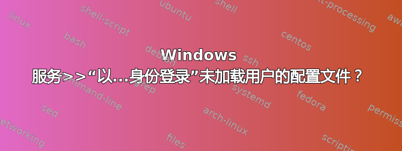 Windows 服务>>“以...身份登录”未加载用户的配置文件？