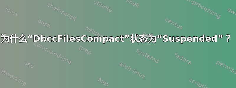 为什么“DbccFilesCompact”状态为“Suspended”？