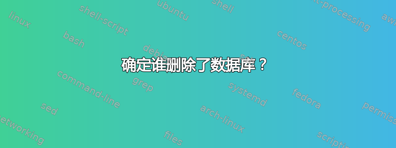 确定谁删除了数据库？