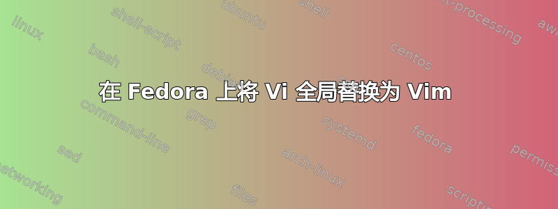 在 Fedora 上将 Vi 全局替换为 Vim