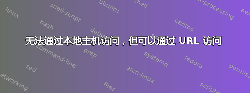 无法通过本地主机访问，但可以通过 URL 访问