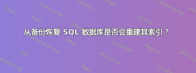 从备份恢复 SQL 数据库是否会重建其索引？