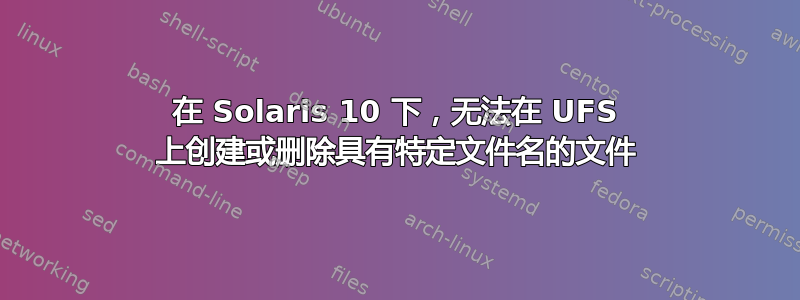 在 Solaris 10 下，无法在 UFS 上创建或删除具有特定文件名的文件