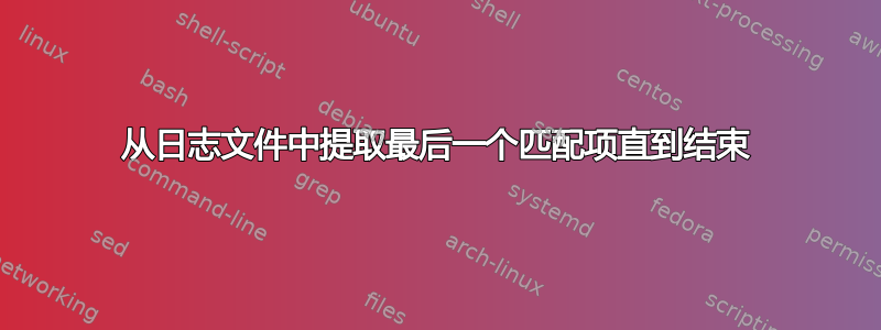 从日志文件中提取最后一个匹配项直到结束