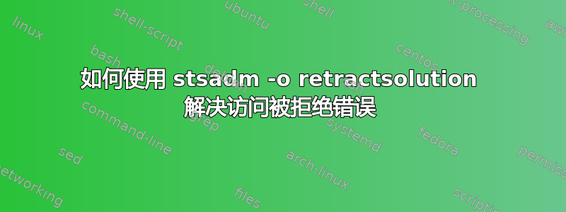 如何使用 stsadm -o retractsolution 解决访问被拒绝错误