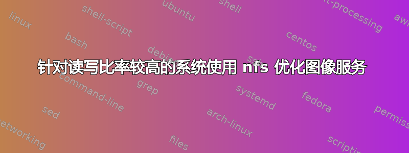 针对读写比率较高的系统使用 nfs 优化图像服务