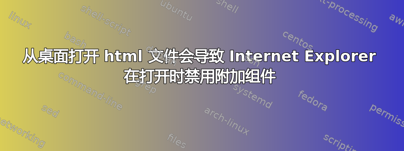 从桌面打开 html 文件会导致 Internet Explorer 在打开时禁用附加组件