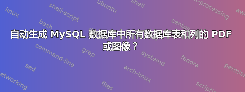 自动生成 MySQL 数据库中所有数据库表和列的 PDF 或图像？