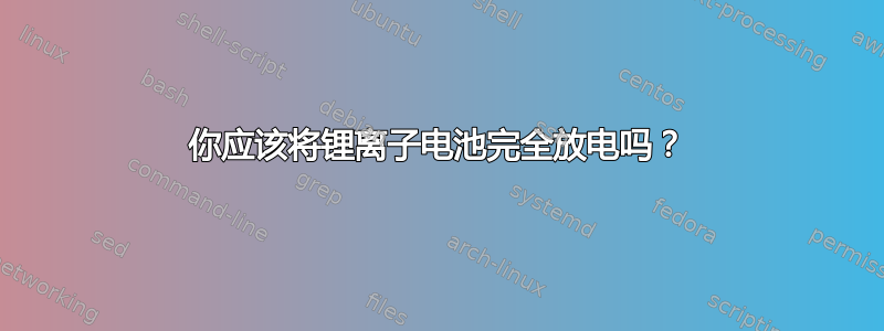 你应该将锂离子电池完全放电吗？