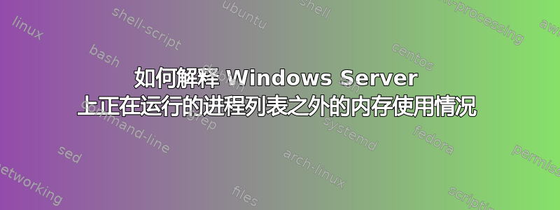 如何解释 Windows Server 上正在运行的进程列表之外的内存使用情况