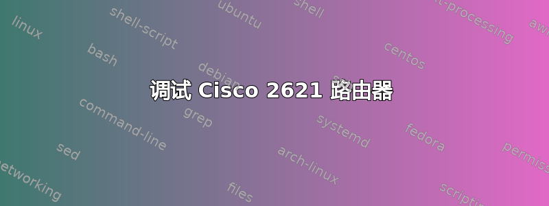 调试 Cisco 2621 路由器