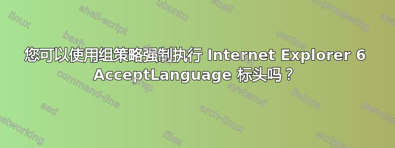 您可以使用组策略强制执行 Internet Explorer 6 AcceptLanguage 标头吗？