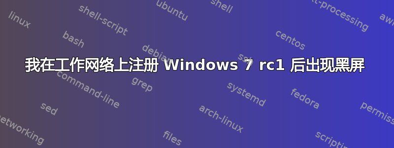 我在工作网络上注册 Windows 7 rc1 后出现黑屏