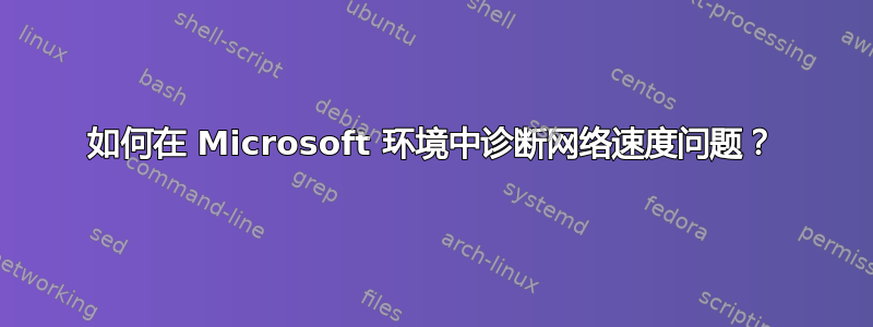 如何在 Microsoft 环境中诊断网络速度问题？