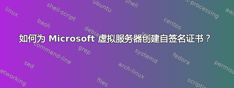 如何为 Microsoft 虚拟服务器创建自签名证书？