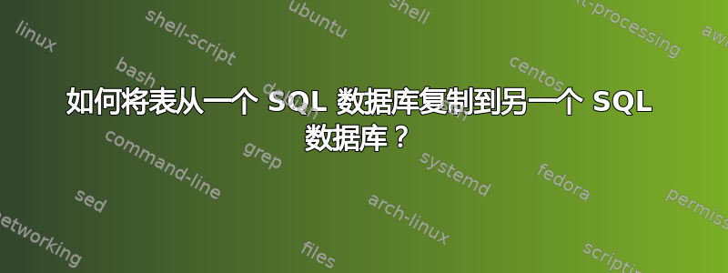 如何将表从一个 SQL 数据库复制到另一个 SQL 数据库？