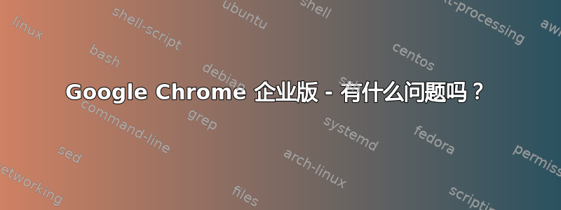 Google Chrome 企业版 - 有什么问题吗？