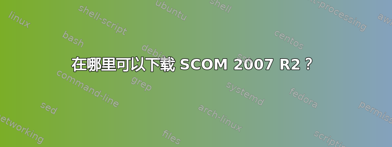 在哪里可以下载 SCOM 2007 R2？