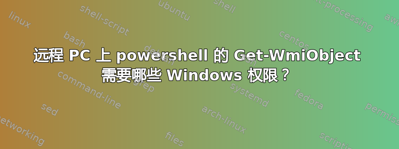 远程 PC 上 powershell 的 Get-WmiObject 需要哪些 Windows 权限？