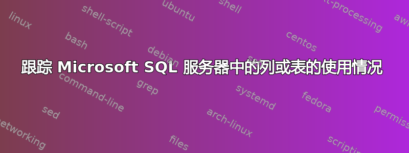 跟踪 Microsoft SQL 服务器中的列或表的使用情况