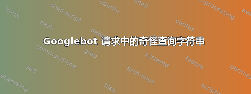 Googlebot 请求中的奇怪查询字符串