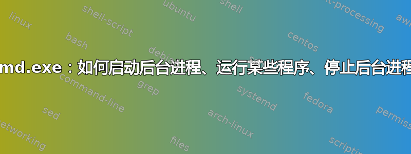 cmd.exe：如何启动后台进程、运行某些程序、停止后台进程