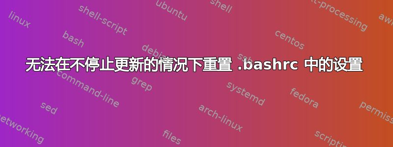 无法在不停止更新的情况下重置 .bashrc 中的设置