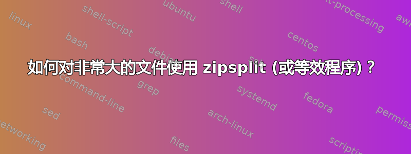 如何对非常大的文件使用 zipsplit (或等效程序)？