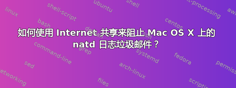 如何使用 Internet 共享来阻止 Mac OS X 上的 natd 日志垃圾邮件？