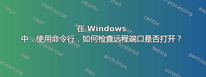 在 Windows 中，使用命令行，如何检查远程端口是否打开？