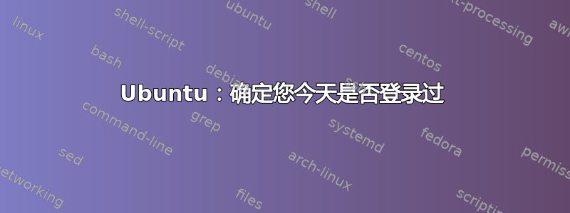 Ubuntu：确定您今天是否登录过