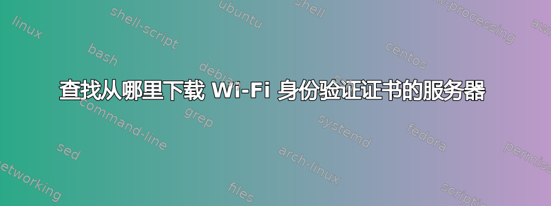 查找从哪里下载 Wi-Fi 身份验证证书的服务器