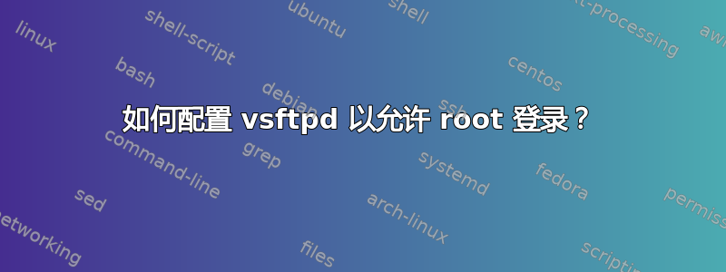 如何配置 vsftpd 以允许 root 登录？