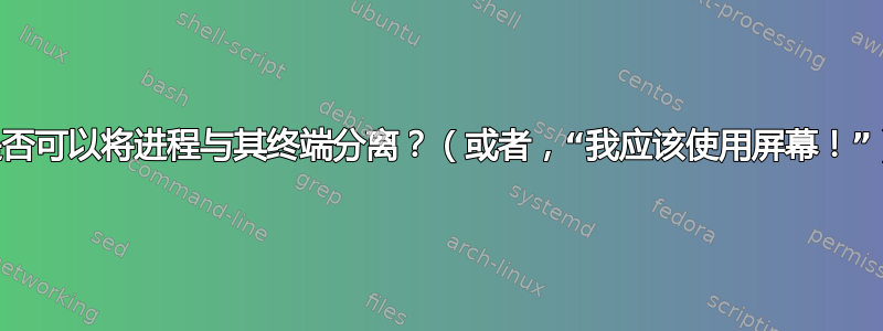 是否可以将进程与其终端分离？（或者，“我应该使用屏幕！”）