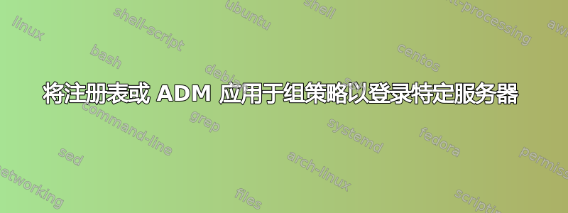 将注册表或 ADM 应用于组策略以登录特定服务器