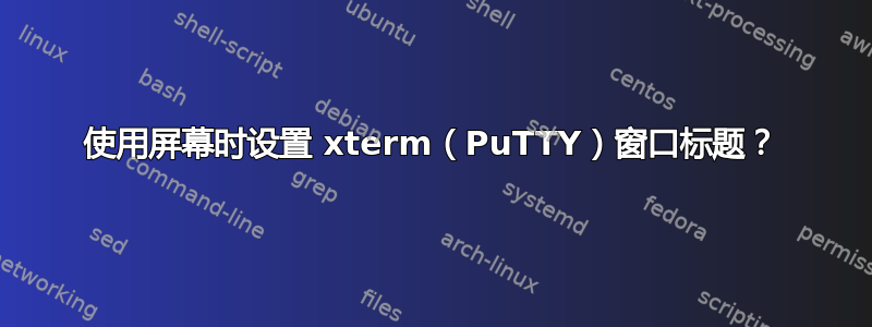 使用屏幕时设置 xterm（PuTTY）窗口标题？