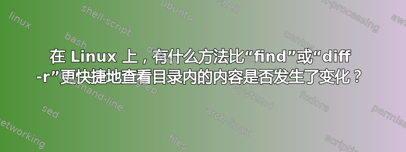 在 Linux 上，有什么方法比“find”或“diff -r”更快捷地查看目录内的内容是否发生了变化？