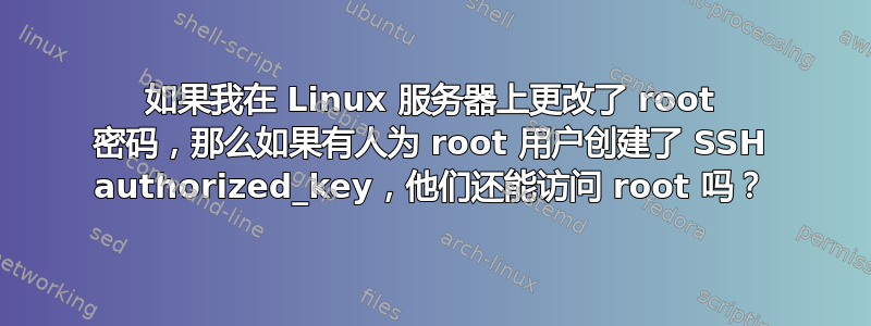 如果我在 Linux 服务器上更改了 root 密码，那么如果有人为 root 用户创建了 SSH authorized_key，他们还能访问 root 吗？