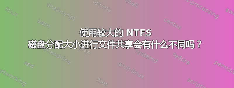 使用较大的 NTFS 磁盘分配大小进行文件共享会有什么不同吗？