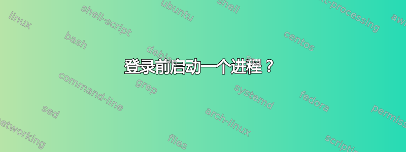 登录前启动一个进程？